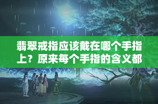 翡翠戒指应该戴在哪个手指上？原来每个手指的含义都不同！