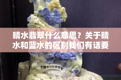 晴水翡翠什么意思？关于晴水和蓝水的区别我们有话要说