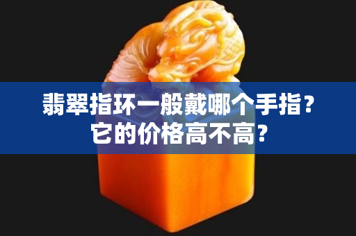 翡翠指环一般戴哪个手指？它的价格高不高？