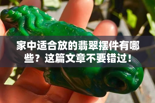 家中适合放的翡翠摆件有哪些？这篇文章不要错过！