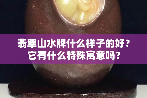 翡翠山水牌什么样子的好？它有什么特殊寓意吗？