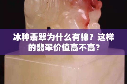 冰种翡翠为什么有棉？这样的翡翠价值高不高？