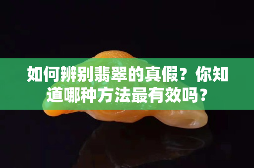 如何辨别翡翠的真假？你知道哪种方法最有效吗？