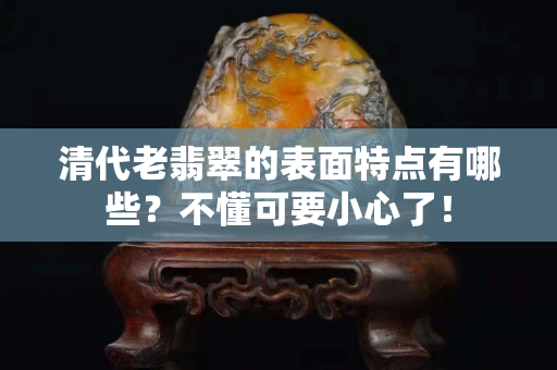 清代老翡翠的表面特点有哪些？不懂可要小心了！