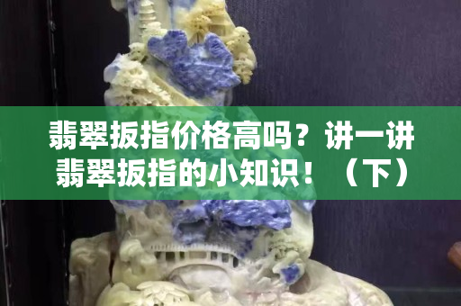 翡翠扳指价格高吗？讲一讲翡翠扳指的小知识！（下）