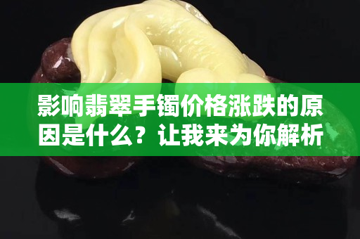 影响翡翠手镯价格涨跌的原因是什么？让我来为你解析！