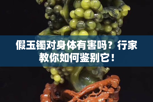 假玉镯对身体有害吗？行家教你如何鉴别它！