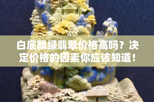 白底飘绿翡翠价格高吗？决定价格的因素你应该知道！