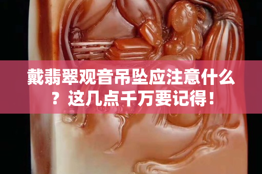 戴翡翠观音吊坠应注意什么？这几点千万要记得！