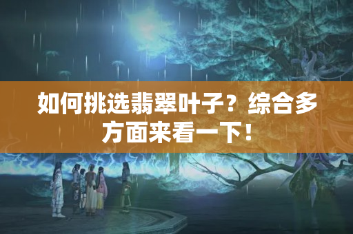 如何挑选翡翠叶子？综合多方面来看一下！