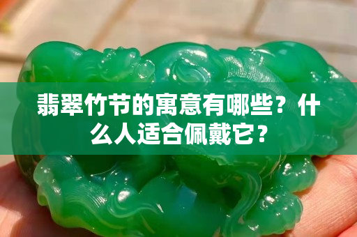 翡翠竹节的寓意有哪些？什么人适合佩戴它？