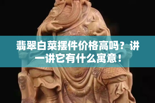 翡翠白菜摆件价格高吗？讲一讲它有什么寓意！