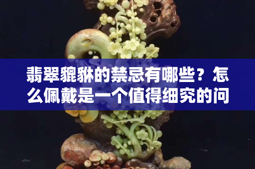 翡翠貔貅的禁忌有哪些？怎么佩戴是一个值得细究的问题！