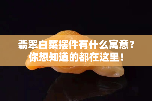 翡翠白菜摆件有什么寓意？你想知道的都在这里！