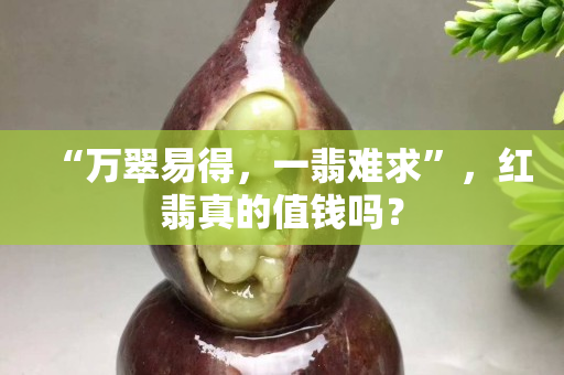 “万翠易得，一翡难求”，红翡真的值钱吗？