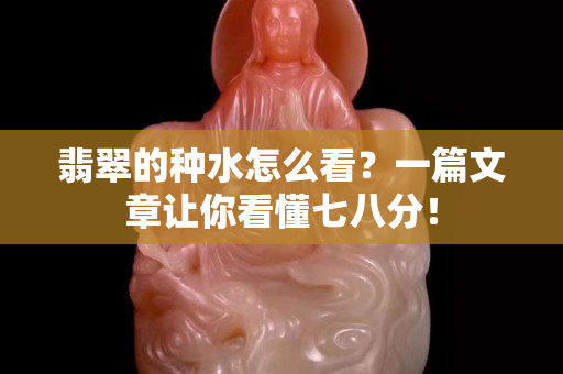 翡翠的种水怎么看？一篇文章让你看懂七八分！