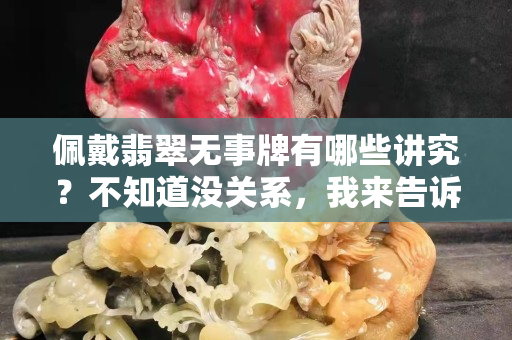 佩戴翡翠无事牌有哪些讲究？不知道没关系，我来告诉你！