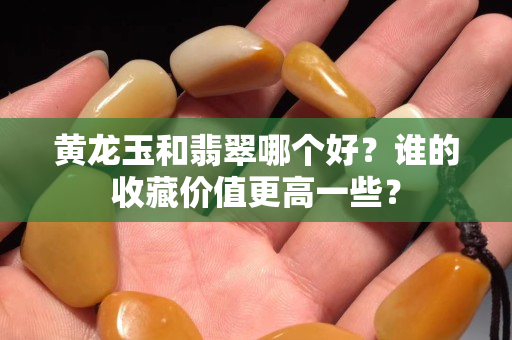 黄龙玉和翡翠哪个好？谁的收藏价值更高一些？