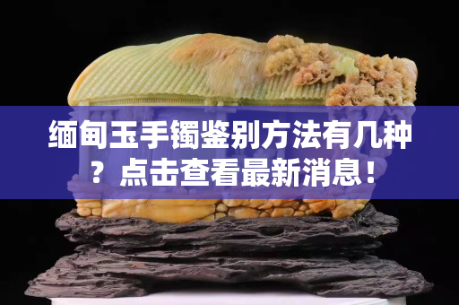 缅甸玉手镯鉴别方法有几种？点击查看最新消息！