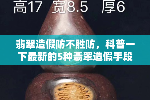 翡翠造假防不胜防，科普一下最新的5种翡翠造假手段！