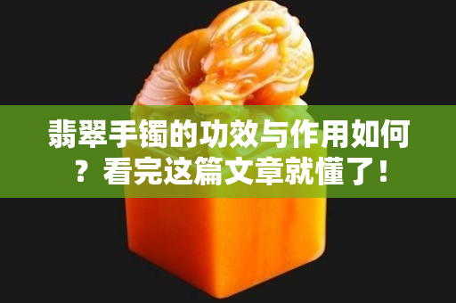 翡翠手镯的功效与作用如何？看完这篇文章就懂了！