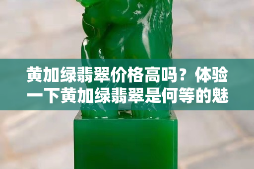 黄加绿翡翠价格高吗？体验一下黄加绿翡翠是何等的魅力非凡！