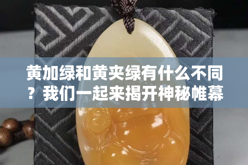 黄加绿和黄夹绿有什么不同？我们一起来揭开神秘帷幕！