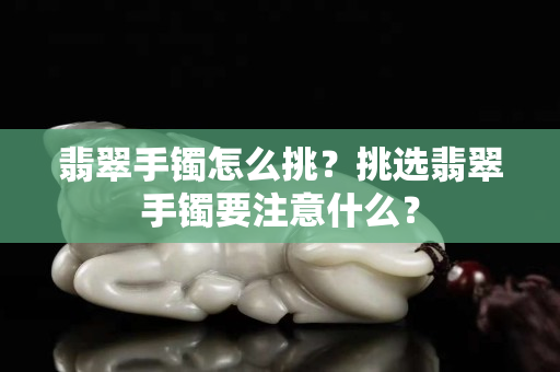 翡翠手镯怎么挑？挑选翡翠手镯要注意什么？
