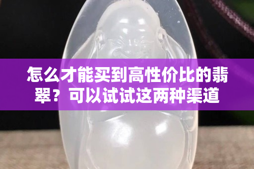 怎么才能买到高性价比的翡翠？可以试试这两种渠道