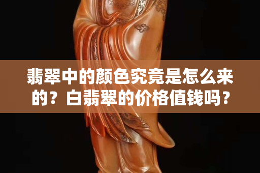 翡翠中的颜色究竟是怎么来的？白翡翠的价格值钱吗？