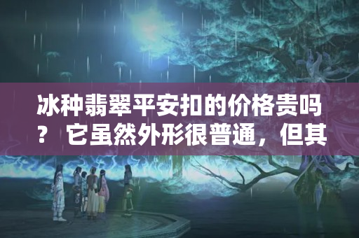 冰种翡翠平安扣的价格贵吗？ 它虽然外形很普通，但其实有很多讲究！