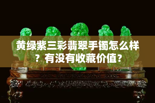 黄绿紫三彩翡翠手镯怎么样？有没有收藏价值？