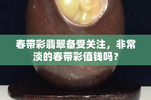 春带彩翡翠备受关注，非常淡的春带彩值钱吗？