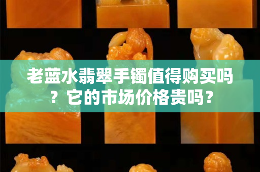 老蓝水翡翠手镯值得购买吗？它的市场价格贵吗？