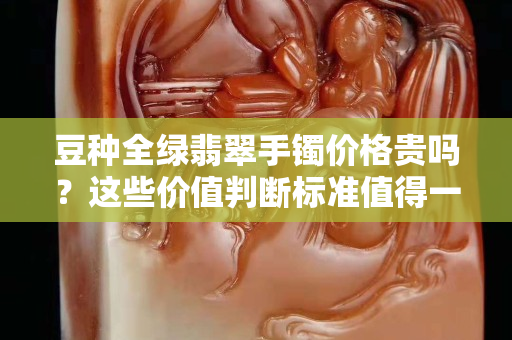 豆种全绿翡翠手镯价格贵吗？这些价值判断标准值得一看