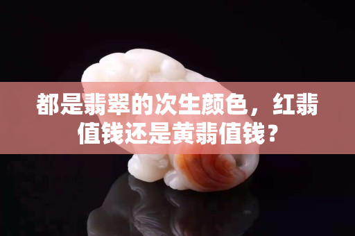 都是翡翠的次生颜色，红翡值钱还是黄翡值钱？