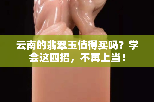 云南的翡翠玉值得买吗？学会这四招，不再上当！