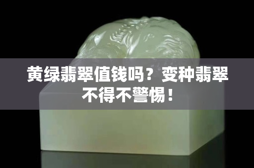 黄绿翡翠值钱吗？变种翡翠不得不警惕！