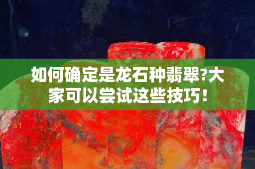 如何确定是龙石种翡翠?大家可以尝试这些技巧！