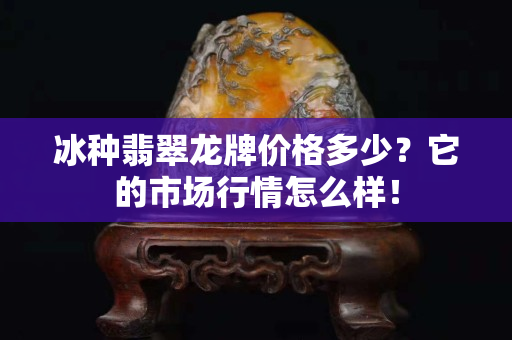 冰种翡翠龙牌价格多少？它的市场行情怎么样！