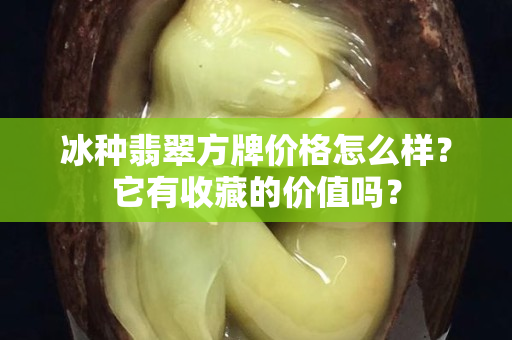 冰种翡翠方牌价格怎么样？它有收藏的价值吗？