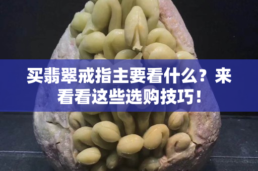 买翡翠戒指主要看什么？来看看这些选购技巧！