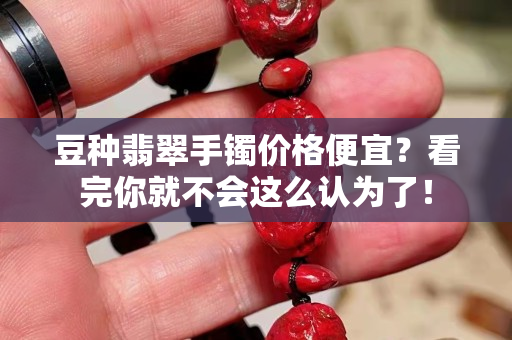 豆种翡翠手镯价格便宜？看完你就不会这么认为了！