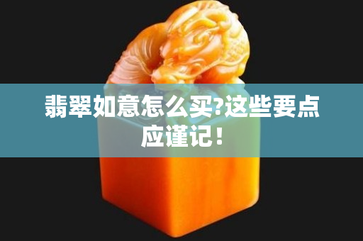 翡翠如意怎么买?这些要点应谨记！