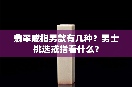 翡翠戒指男款有几种？男士挑选戒指看什么？