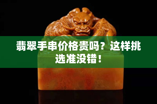 翡翠手串价格贵吗？这样挑选准没错！