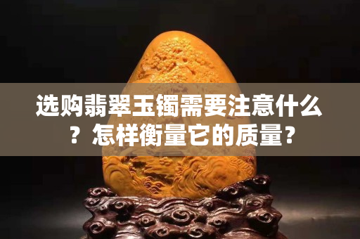 选购翡翠玉镯需要注意什么？怎样衡量它的质量？