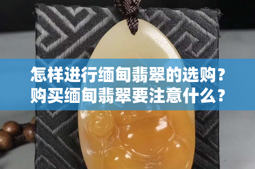 怎样进行缅甸翡翠的选购？购买缅甸翡翠要注意什么？