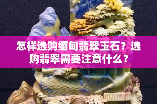 怎样选购缅甸翡翠玉石？选购翡翠需要注意什么？