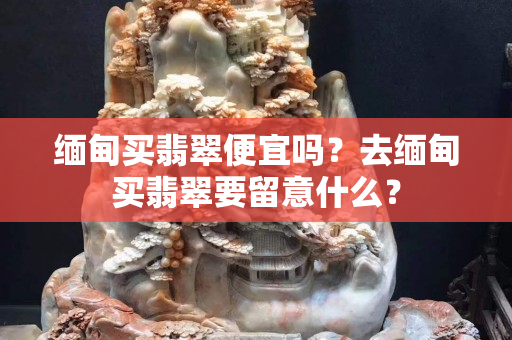 缅甸买翡翠便宜吗？去缅甸买翡翠要留意什么？